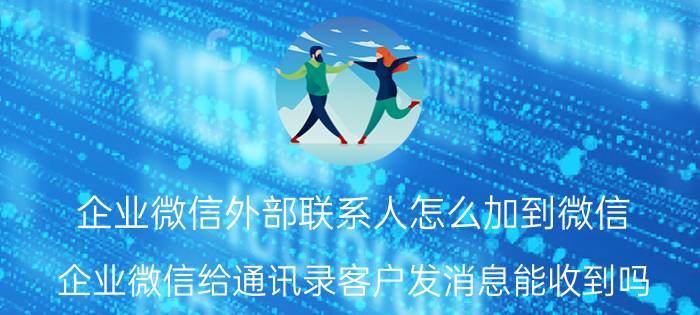 企业微信外部联系人怎么加到微信 企业微信给通讯录客户发消息能收到吗？